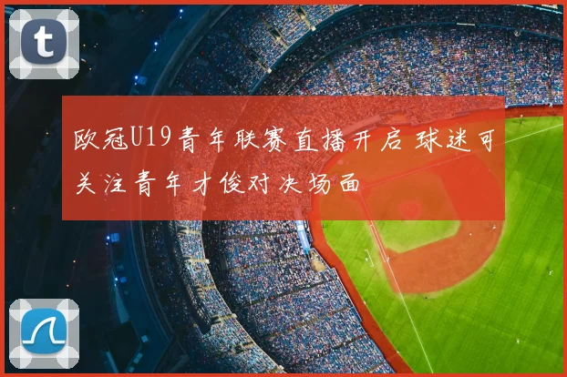 欧冠U19青年联赛直播开启 球迷可关注青年才俊对决场面