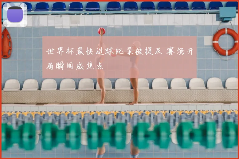 世界杯最快进球纪录被提及 赛场开局瞬间成焦点