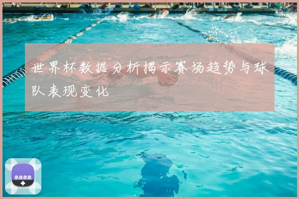 世界杯数据分析揭示赛场趋势与球队表现变化