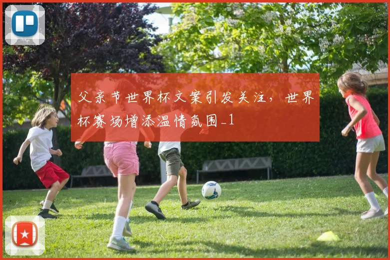 父亲节世界杯文案引发关注，世界杯赛场增添温情氛围_1