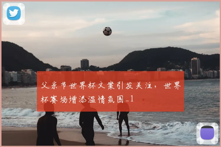 父亲节世界杯文案引发关注，世界杯赛场增添温情氛围_1