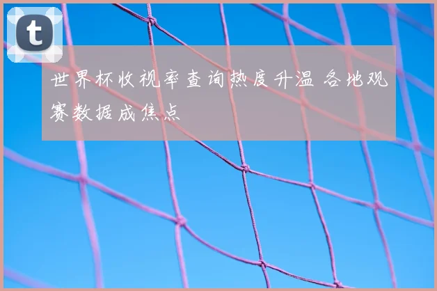 世界杯收视率查询热度升温 各地观赛数据成焦点