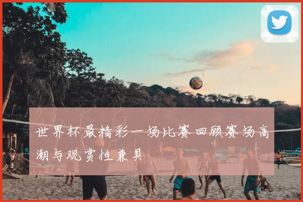世界杯最精彩一场比赛回顾赛场高潮与观赏性兼具