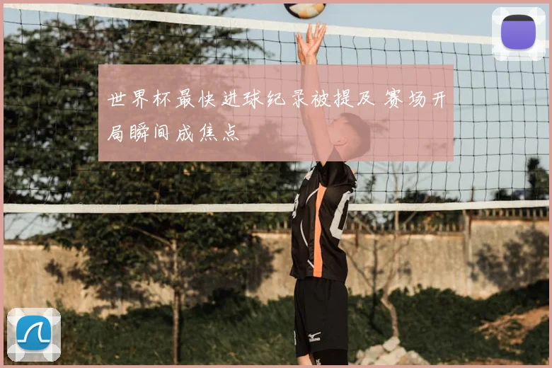 世界杯最快进球纪录被提及 赛场开局瞬间成焦点