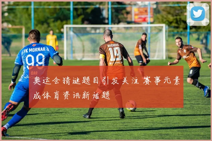 奥运会猜谜题目引发关注 赛事元素成体育资讯新话题