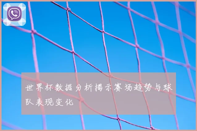 世界杯数据分析揭示赛场趋势与球队表现变化